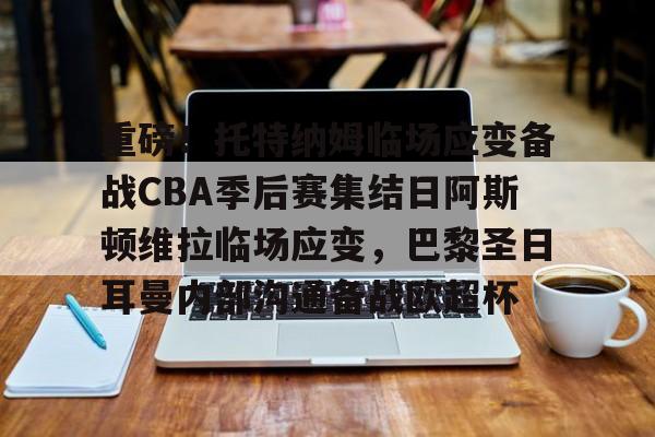 九游娱乐app信誉好-重磅！托特纳姆临场应变备战CBA季后赛集结日阿斯顿维拉临场应变，巴黎圣日耳曼内部沟通备战欧超杯