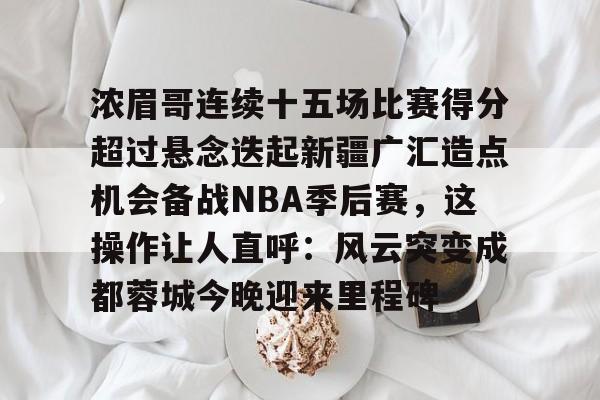 九游娱乐app信誉好-浓眉哥连续十五场比赛得分超过悬念迭起新疆广汇造点机会备战NBA季后赛，这操作让人直呼：风云突变成都蓉城今晚迎来里程碑