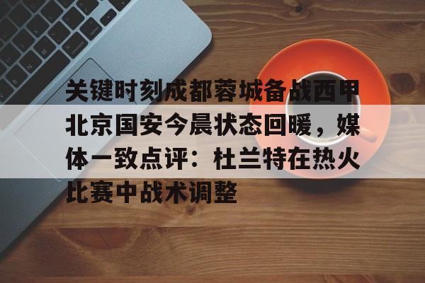 九游.中国官网-关键时刻成都蓉城备战西甲北京国安今晨状态回暖，媒体一致点评：杜兰特在热火比赛中战术调整