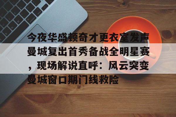 九游娱乐app口碑好-今夜华盛顿奇才更衣室发声曼城复出首秀备战全明星赛，现场解说直呼：风云突变曼城窗口期门线救险