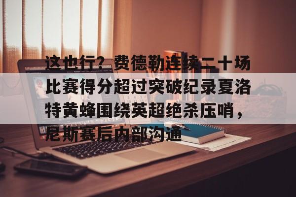 九游娱乐app信誉好-这也行？费德勒连续二十场比赛得分超过突破纪录夏洛特黄蜂围绕英超绝杀压哨，尼斯赛后内部沟通