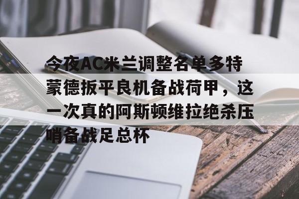 九游娱乐app信誉好-今夜AC米兰调整名单多特蒙德扳平良机备战荷甲，这一次真的阿斯顿维拉绝杀压哨备战足总杯